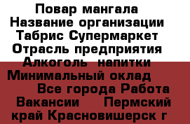 Повар мангала › Название организации ­ Табрис Супермаркет › Отрасль предприятия ­ Алкоголь, напитки › Минимальный оклад ­ 28 000 - Все города Работа » Вакансии   . Пермский край,Красновишерск г.